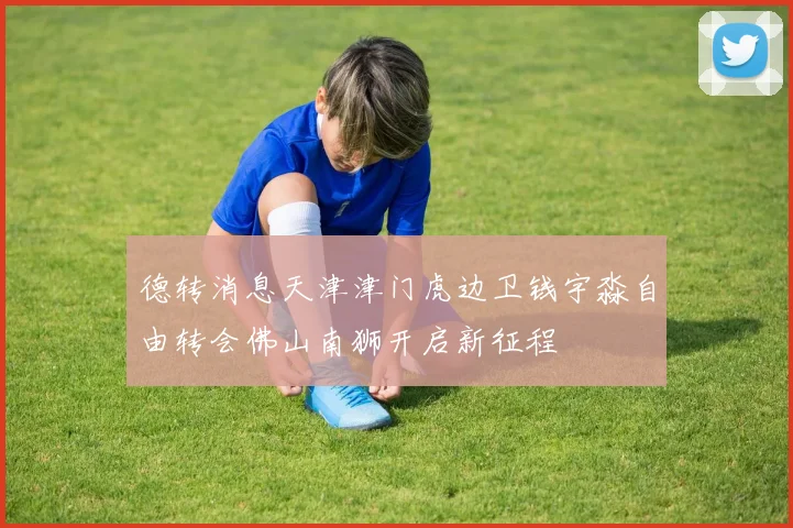 德转消息天津津门虎边卫钱宇淼自由转会佛山南狮开启新征程