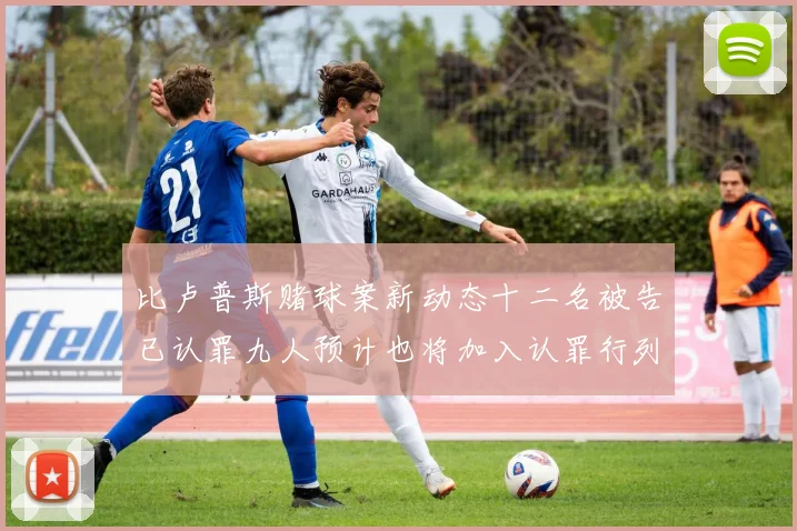 比卢普斯赌球案新动态十二名被告已认罪九人预计也将加入认罪行列