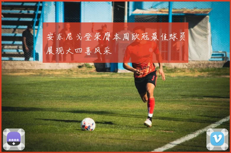 安东尼戈登荣膺本周欧冠最佳球员展现大四喜风采