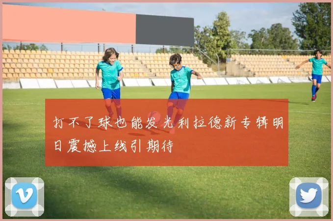 打不了球也能发光利拉德新专辑明日震撼上线引期待