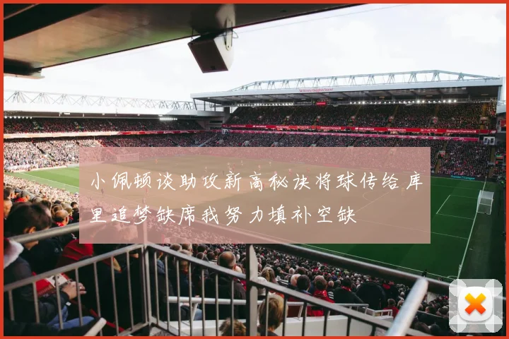 小佩顿谈助攻新高秘诀将球传给库里追梦缺席我努力填补空缺