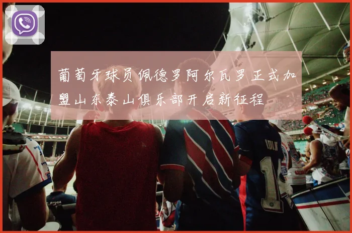 葡萄牙球员佩德罗阿尔瓦罗正式加盟山东泰山俱乐部开启新征程