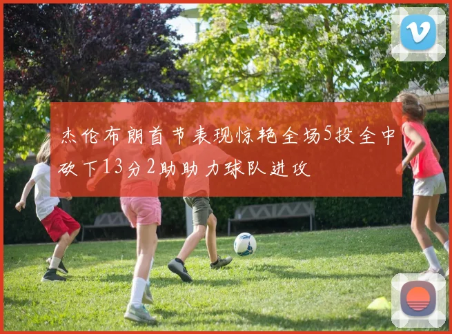 杰伦布朗首节表现惊艳全场5投全中砍下13分2助助力球队进攻