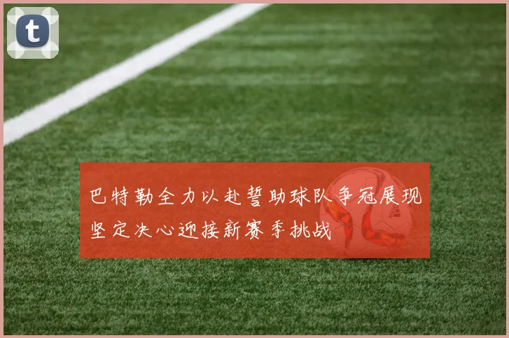 巴特勒全力以赴誓助球队争冠展现坚定决心迎接新赛季挑战