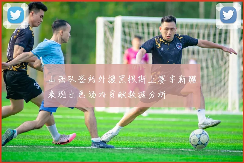 山西队签约外援黑根斯上赛季新疆表现出色场均贡献数据分析