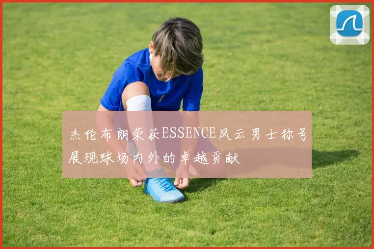 杰伦布朗荣获ESSENCE风云男士称号展现球场内外的卓越贡献