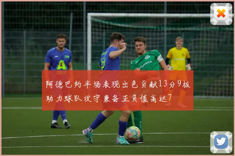 阿德巴约半场表现出色贡献13分9板助力球队攻守兼备正负值高达7