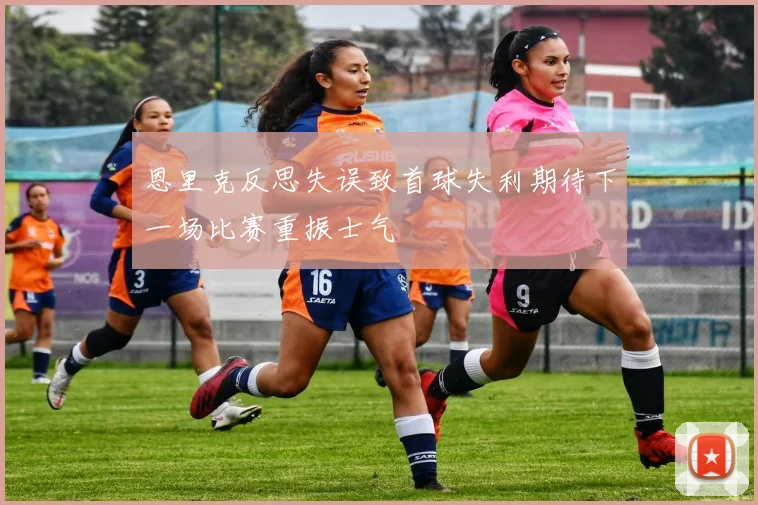恩里克反思失误致首球失利期待下一场比赛重振士气