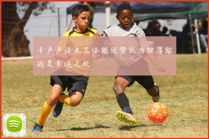 卡卢卢谈米兰体能优势认为缺席欧战是幸运之处
