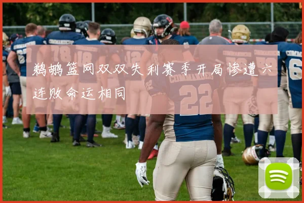 鹈鹕篮网双双失利赛季开局惨遭六连败命运相同