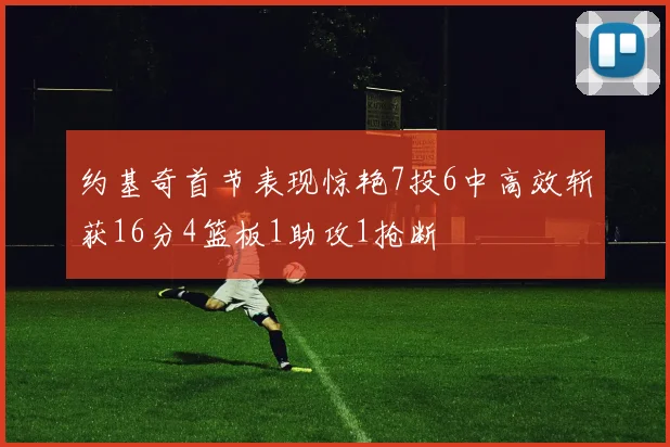 约基奇首节表现惊艳7投6中高效斩获16分4篮板1助攻1抢断