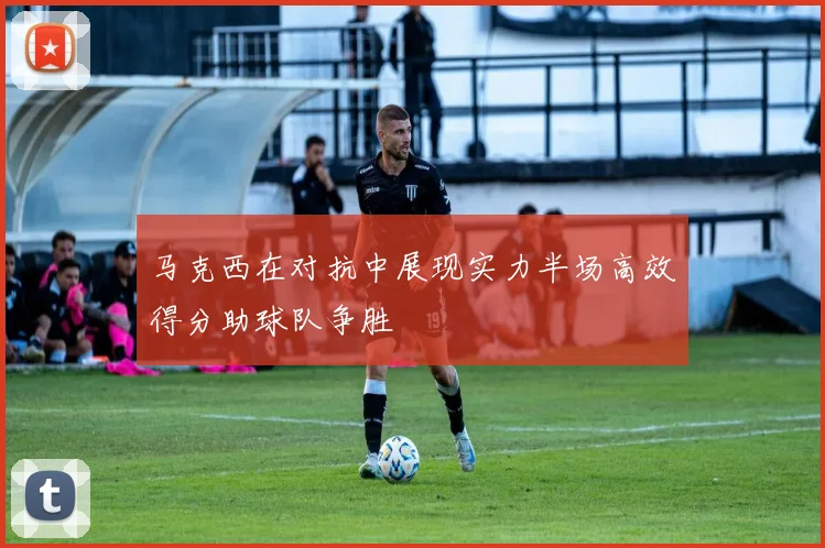 马克西在对抗中展现实力半场高效得分助球队争胜