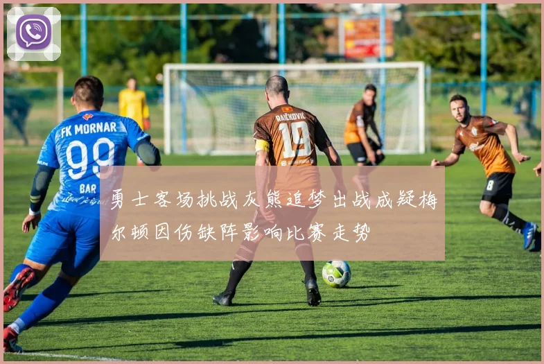 勇士客场挑战灰熊追梦出战成疑梅尔顿因伤缺阵影响比赛走势