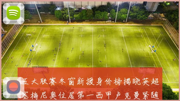 五大联赛冬窗新援身价榜揭晓英超塞梅尼奥位居第一西甲卢克曼紧随其后