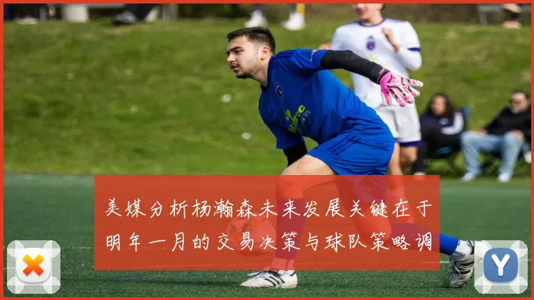 美媒分析杨瀚森未来发展关键在于明年一月的交易决策与球队策略调整