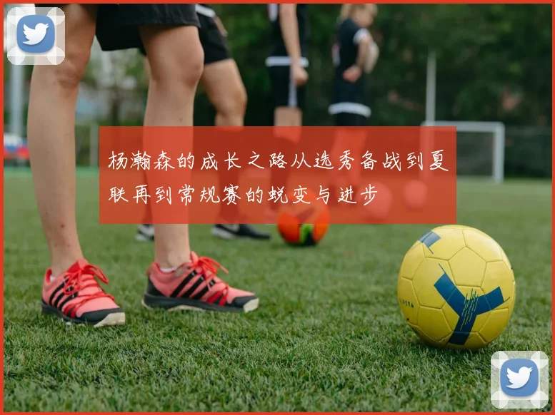 杨瀚森的成长之路从选秀备战到夏联再到常规赛的蜕变与进步