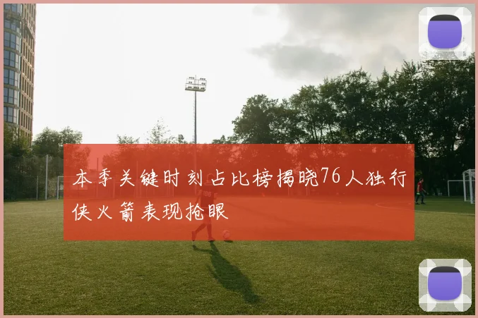 本季关键时刻占比榜揭晓76人独行侠火箭表现抢眼