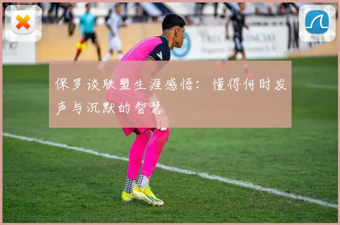 保罗谈联盟生涯感悟：懂得何时发声与沉默的智慧