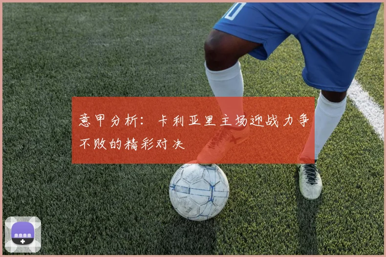 意甲分析：卡利亚里主场迎战力争不败的精彩对决