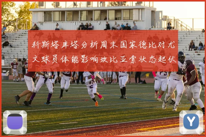 科斯塔库塔分析周末国家德比对尤文球员体能影响坎比亚索状态起伏不定
