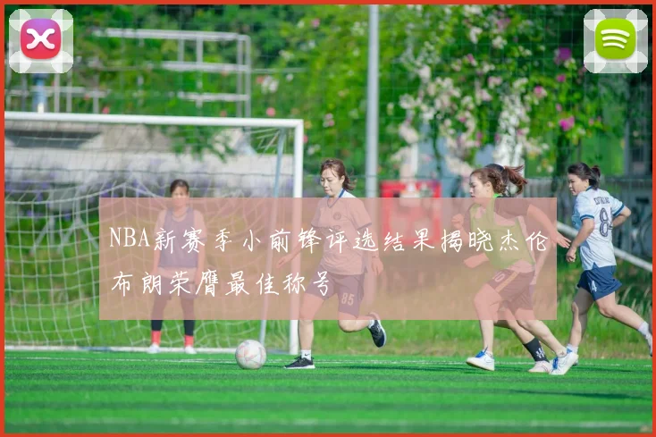 NBA新赛季小前锋评选结果揭晓杰伦布朗荣膺最佳称号