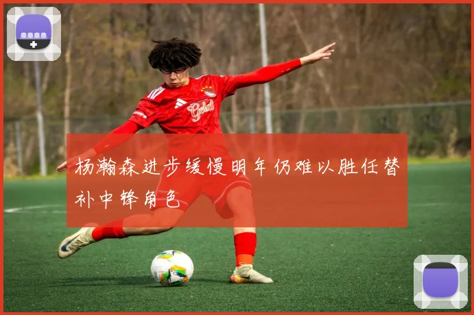 杨瀚森进步缓慢明年仍难以胜任替补中锋角色