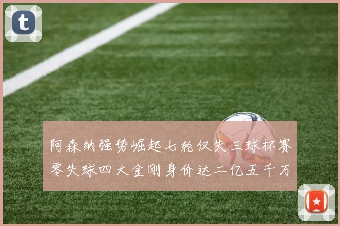 阿森纳强势崛起七轮仅失三球杯赛零失球四大金刚身价达二亿五千万