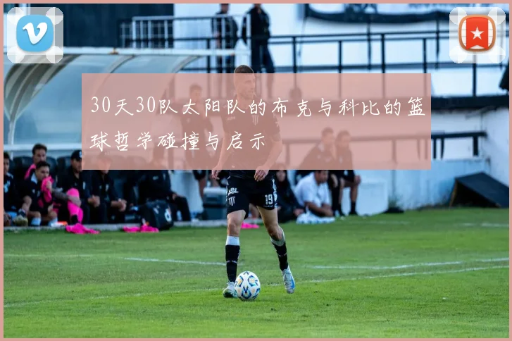 30天30队太阳队的布克与科比的篮球哲学碰撞与启示