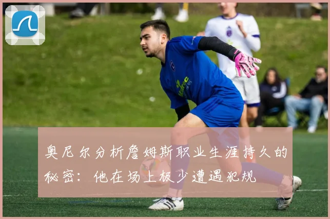 奥尼尔分析詹姆斯职业生涯持久的秘密：他在场上极少遭遇犯规