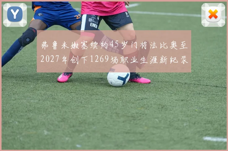 弗鲁米嫩塞续约45岁门将法比奥至2027年创下1269场职业生涯新纪录