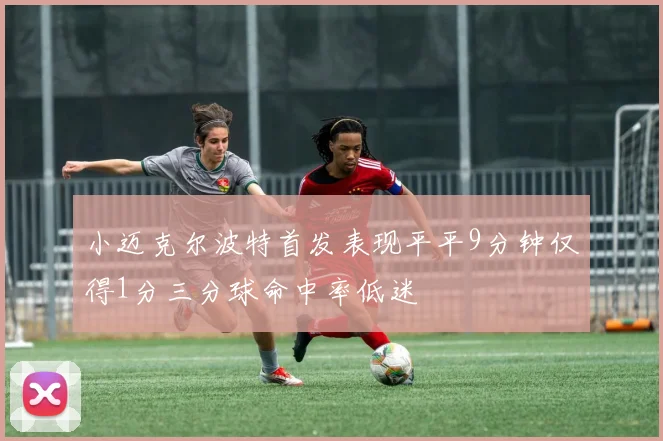 小迈克尔波特首发表现平平9分钟仅得1分三分球命中率低迷