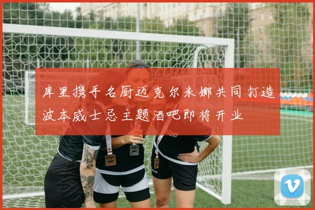 库里携手名厨迈克尔米娜共同打造波本威士忌主题酒吧即将开业