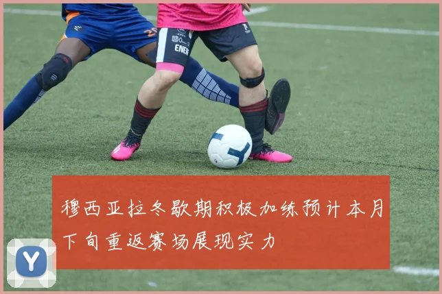穆西亚拉冬歇期积极加练预计本月下旬重返赛场展现实力