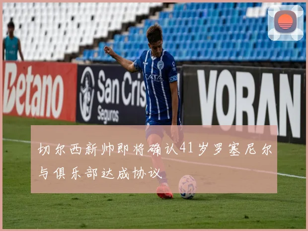 切尔西新帅即将确认41岁罗塞尼尔与俱乐部达成协议