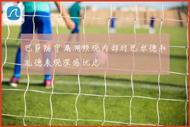 巴萨防守漏洞频现内部对巴尔德和孔德表现深感忧虑