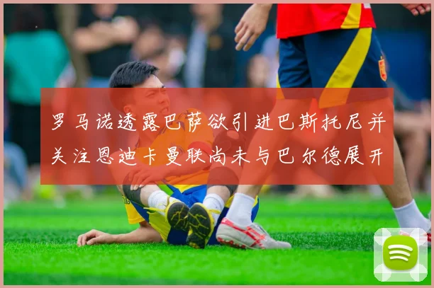 罗马诺透露巴萨欲引进巴斯托尼并关注恩迪卡曼联尚未与巴尔德展开谈判