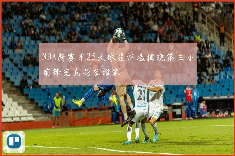 NBA新赛季25大球星评选揭晓第三小前锋究竟花落谁家