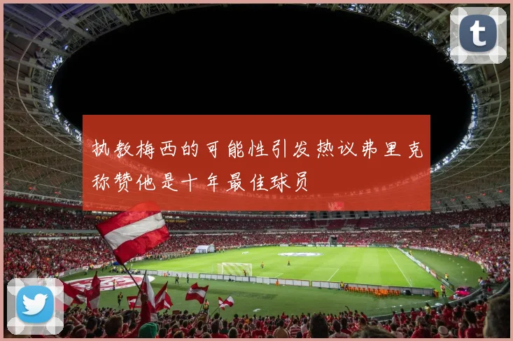 执教梅西的可能性引发热议弗里克称赞他是十年最佳球员