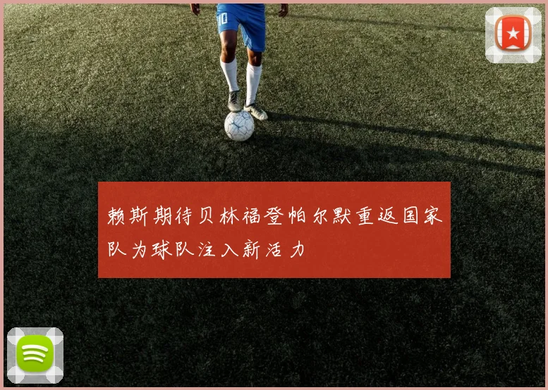 赖斯期待贝林福登帕尔默重返国家队为球队注入新活力