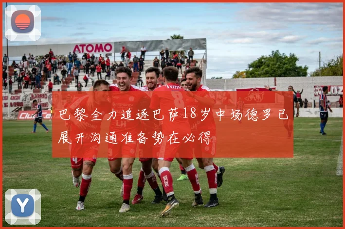 巴黎全力追逐巴萨18岁中场德罗已展开沟通准备势在必得