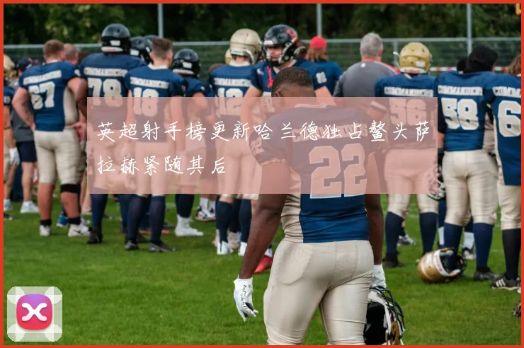 英超射手榜更新哈兰德独占鳌头萨拉赫紧随其后