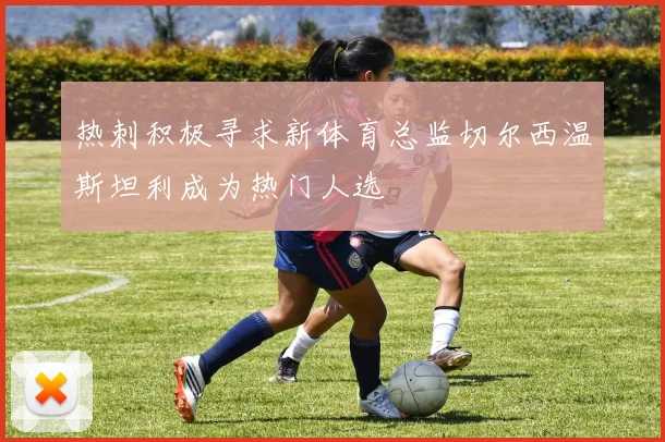 热刺积极寻求新体育总监切尔西温斯坦利成为热门人选