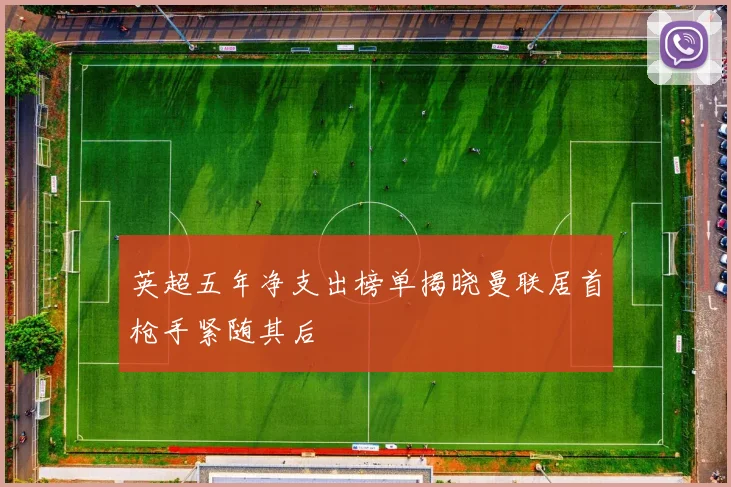 英超五年净支出榜单揭晓曼联居首枪手紧随其后