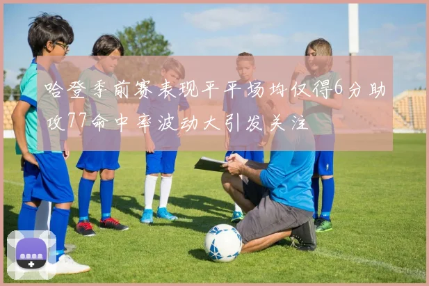 哈登季前赛表现平平场均仅得6分助攻77命中率波动大引发关注