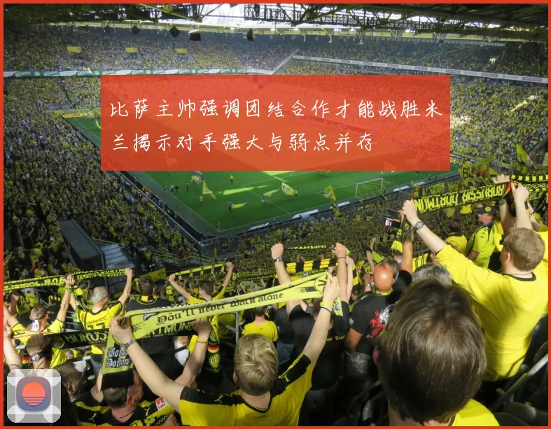 比萨主帅强调团结合作才能战胜米兰揭示对手强大与弱点并存
