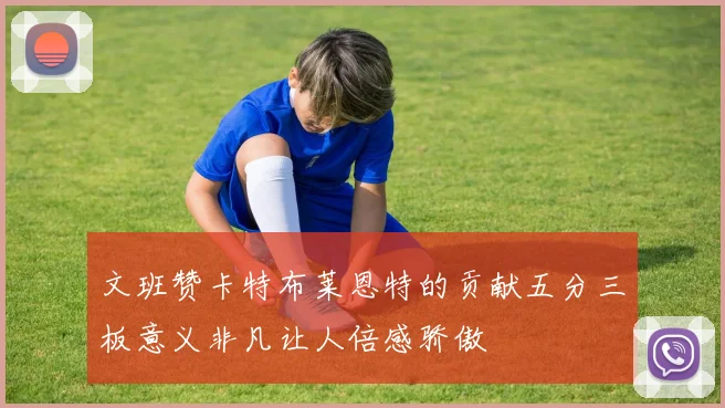 文班赞卡特布莱恩特的贡献五分三板意义非凡让人倍感骄傲