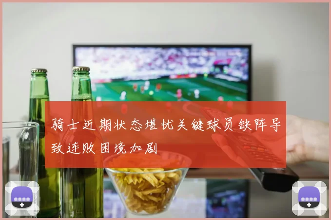 骑士近期状态堪忧关键球员缺阵导致连败困境加剧