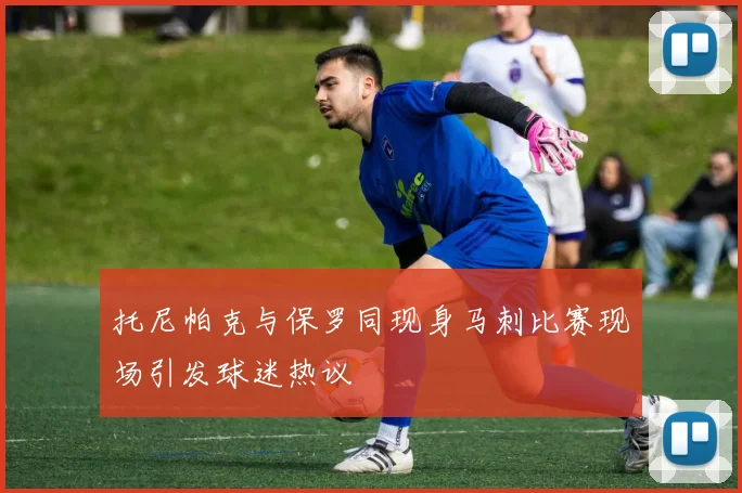 托尼帕克与保罗同现身马刺比赛现场引发球迷热议