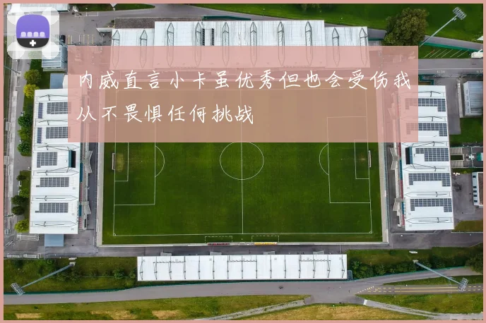 内威直言小卡虽优秀但也会受伤我从不畏惧任何挑战