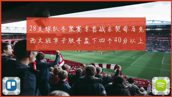 28支球队齐聚赛季首战东契奇马克西文班华子联手轰下四个40分以上